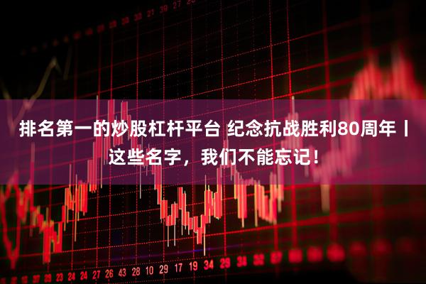 排名第一的炒股杠杆平台 纪念抗战胜利80周年丨这些名字，我们不能忘记！