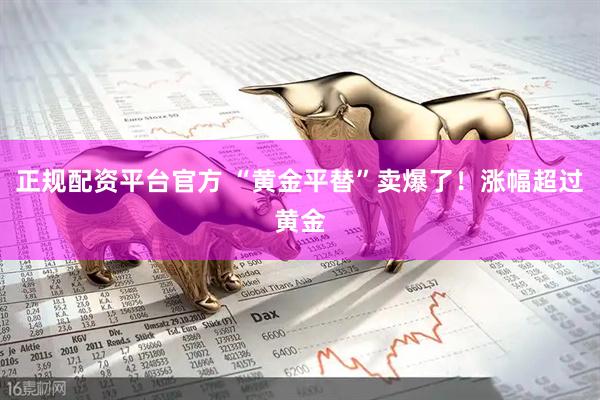 正规配资平台官方 “黄金平替”卖爆了！涨幅超过黄金