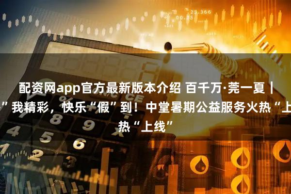 配资网app官方最新版本介绍 百千万·莞一夏｜“暑”我精彩，快乐“假”到！中堂暑期公益服务火热“上线”