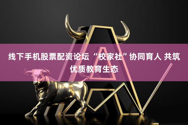 线下手机股票配资论坛 “校家社”协同育人 共筑优质教育生态