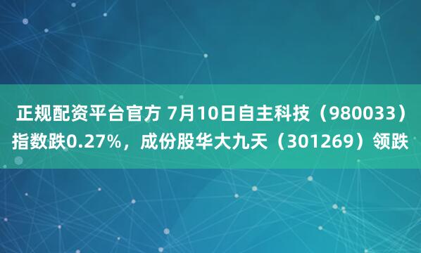 正规配资平台官方 7月10日自主科技（980033）指数跌0.27%，成份股华大九天（301269）领跌