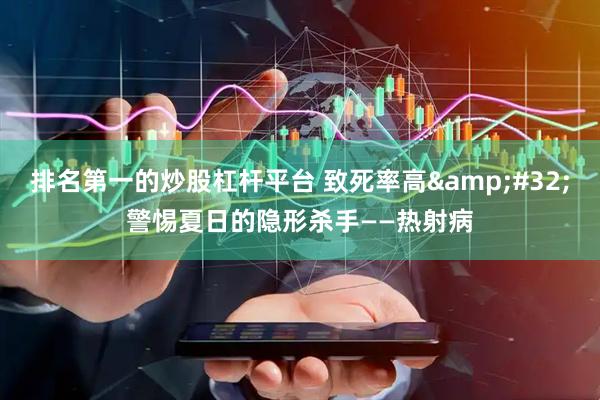 排名第一的炒股杠杆平台 致死率高&#32;警惕夏日的隐形杀手——热射病