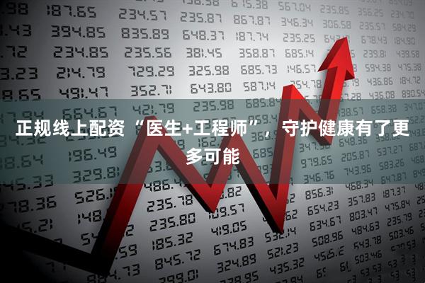 正规线上配资 “医生+工程师”，守护健康有了更多可能