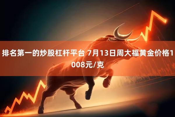 排名第一的炒股杠杆平台 7月13日周大福黄金价格1008元/克