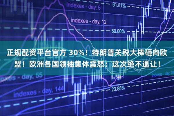正规配资平台官方 30%！特朗普关税大棒砸向欧盟！欧洲各国领袖集体震怒：这次绝不退让！