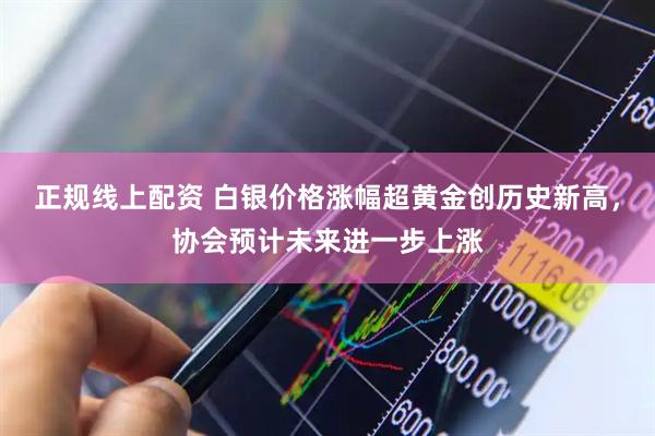 正规线上配资 白银价格涨幅超黄金创历史新高，协会预计未来进一步上涨
