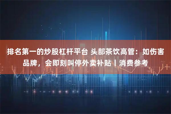 排名第一的炒股杠杆平台 头部茶饮高管：如伤害品牌，会即刻叫停外卖补贴丨消费参考