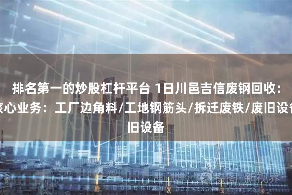 排名第一的炒股杠杆平台 1日川邑吉信废钢回收：核心业务：工厂边角料/工地钢筋头/拆迁废铁/废旧设备