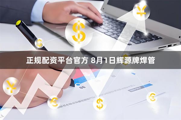 正规配资平台官方 8月1日辉源牌焊管