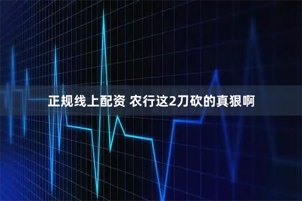 正规线上配资 农行这2刀砍的真狠啊