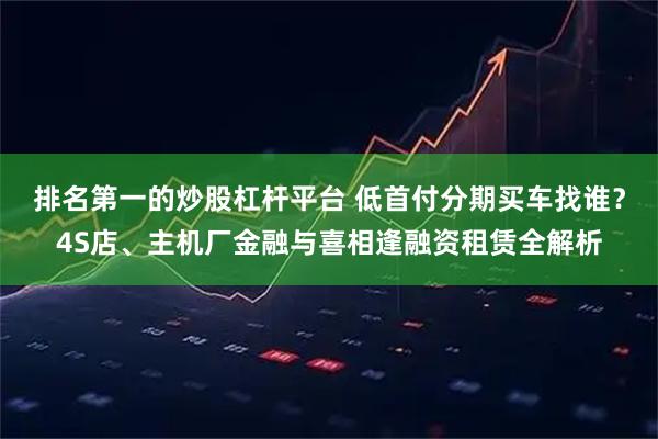 排名第一的炒股杠杆平台 低首付分期买车找谁？4S店、主机厂金融与喜相逢融资租赁全解析