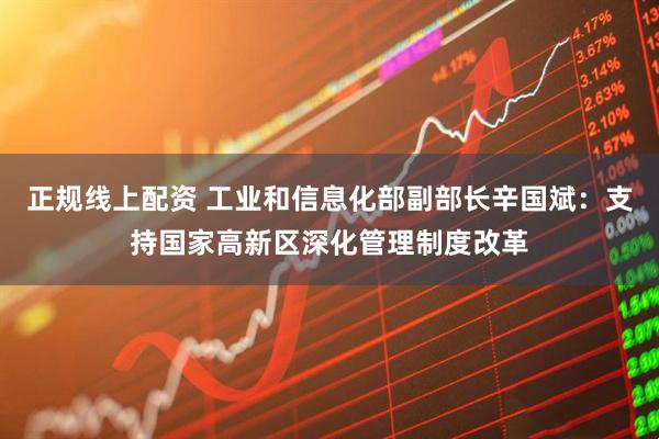 正规线上配资 工业和信息化部副部长辛国斌：支持国家高新区深化管理制度改革