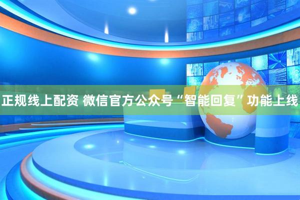 正规线上配资 微信官方公众号“智能回复”功能上线
