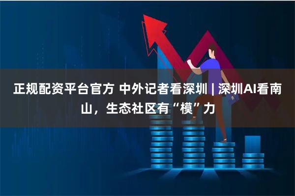 正规配资平台官方 中外记者看深圳 | 深圳AI看南山，生态社区有“模”力