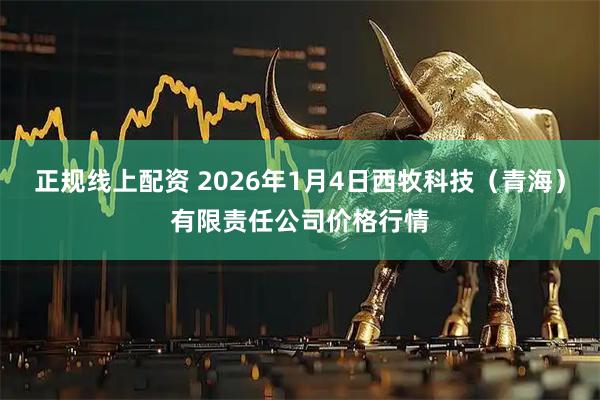 正规线上配资 2026年1月4日西牧科技（青海）有限责任公司价格行情